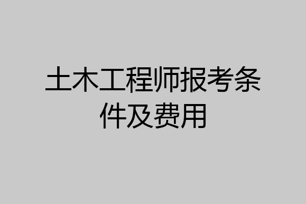 土木工程师报考条件及费用
