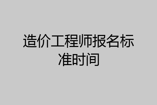 造价工程师报名标准时间