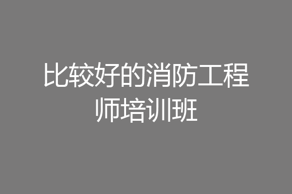 比较好的消防工程师培训班