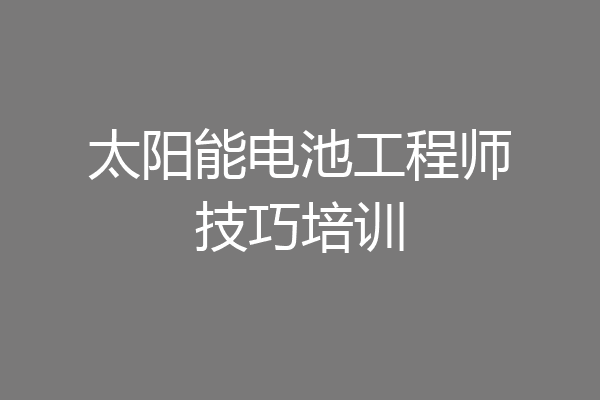 太阳能电池工程师技巧培训