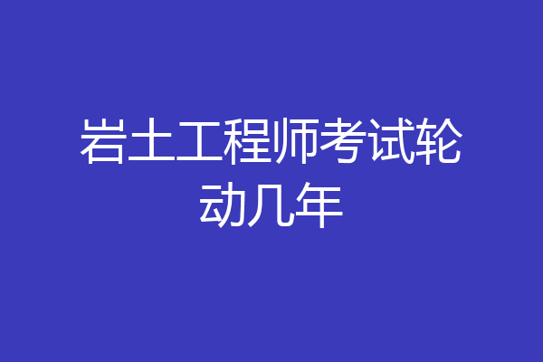 岩土工程师考试轮动几年