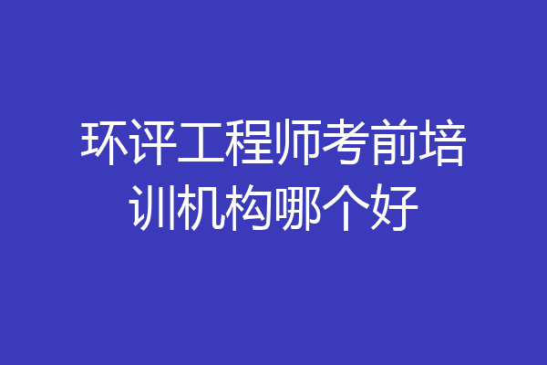 环评工程师考前培训机构哪个好