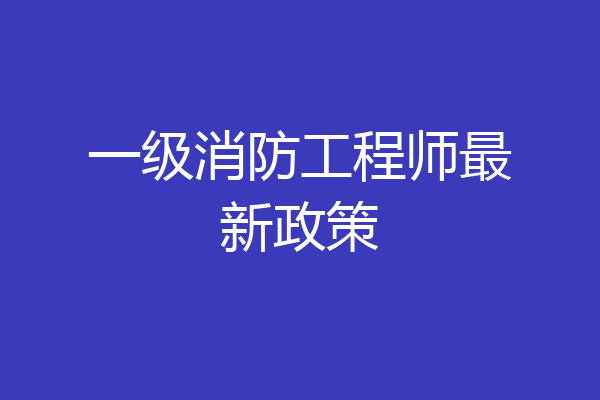 一级消防工程师最新政策