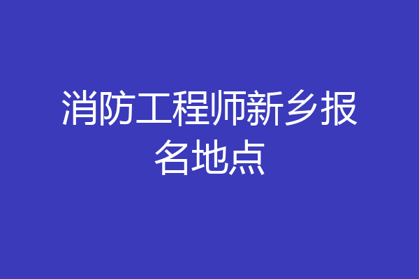 消防工程师新乡报名地点