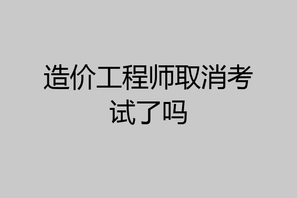造价工程师取消考试了吗