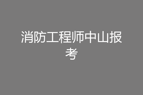 消防工程师中山报考