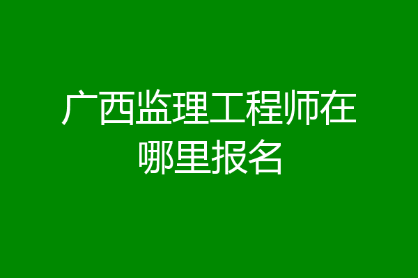 广西监理工程师在哪里报名