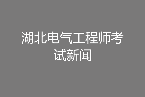 湖北电气工程师考试新闻