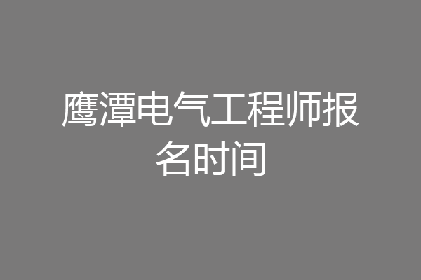 鹰潭电气工程师报名时间