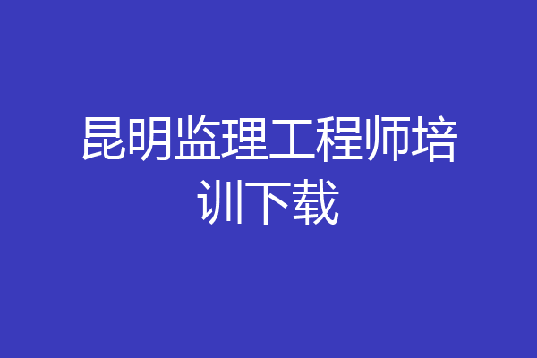 昆明监理工程师培训下载