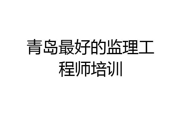 青岛最好的监理工程师培训