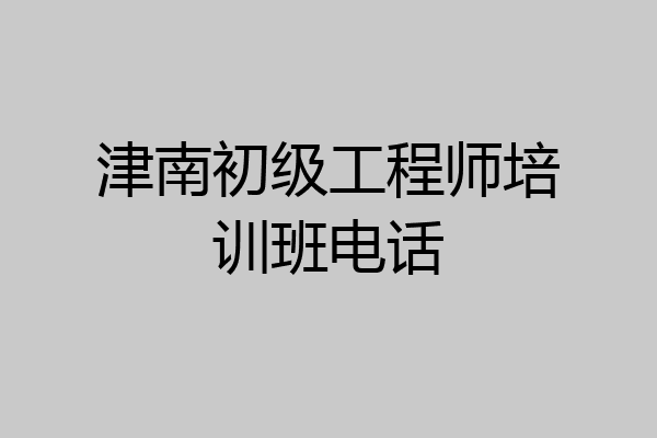 津南初级工程师培训班电话