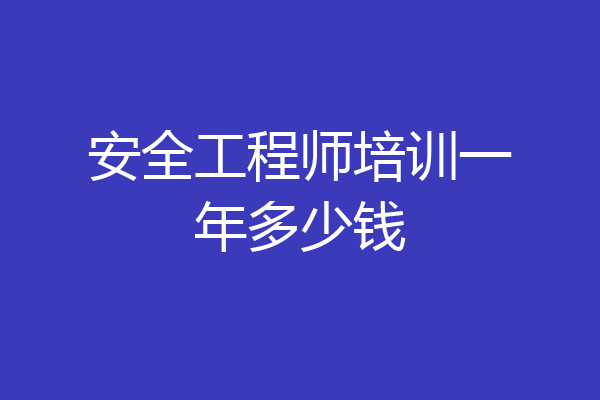 安全工程师培训一年多少钱