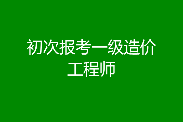 初次报考一级造价工程师