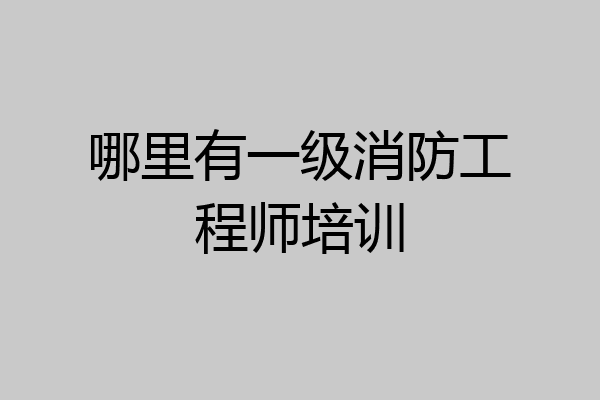 哪里有一级消防工程师培训