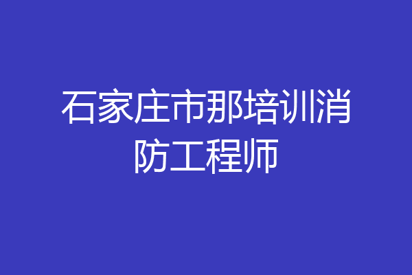 石家庄市那培训消防工程师