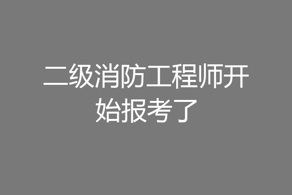 二级消防工程师开始报考了