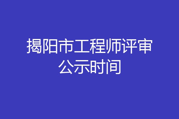 揭阳市工程师评审公示时间