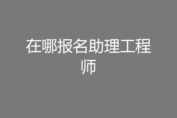 在哪报名助理工程师