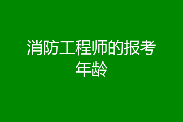 消防工程师的报考年龄