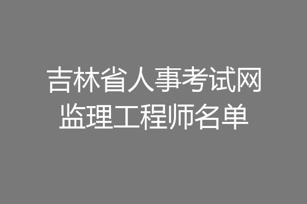 吉林省人事考试网监理工程师名单