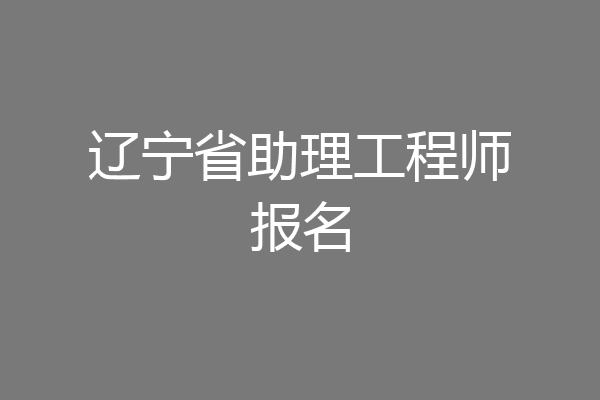 辽宁省助理工程师报名