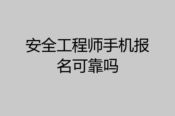 安全工程师手机报名可靠吗