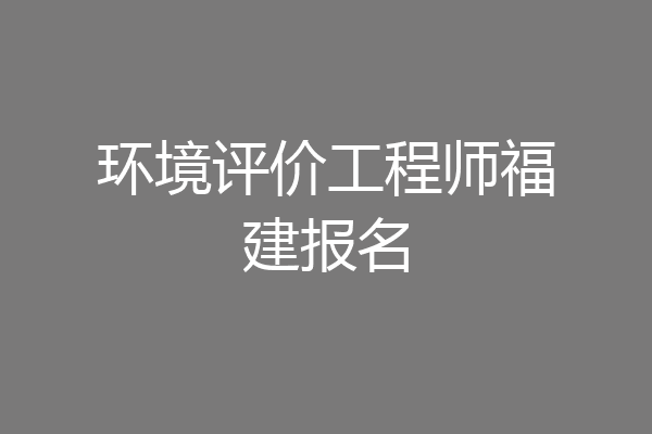 环境评价工程师福建报名