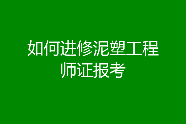 如何进修泥塑工程师证报考