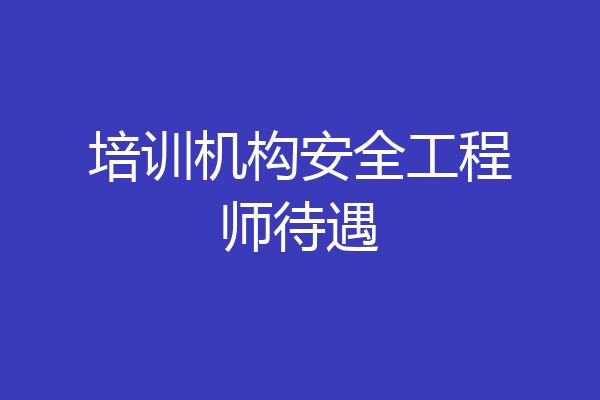培训机构安全工程师待遇