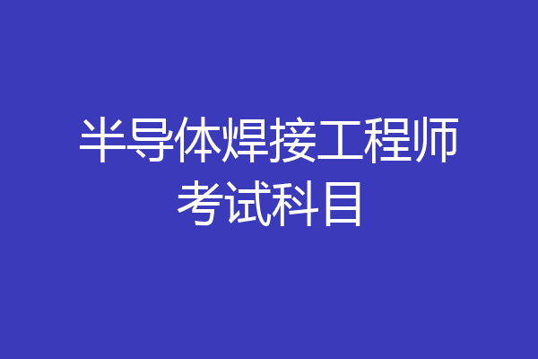 半导体焊接工程师考试科目