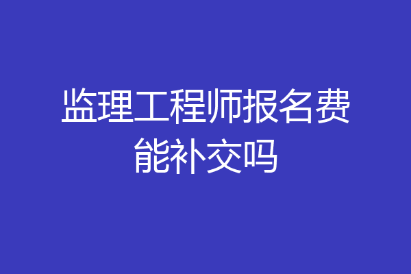 监理工程师报名费能补交吗