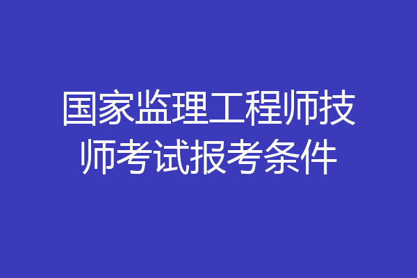国家监理工程师技师考试报考条件