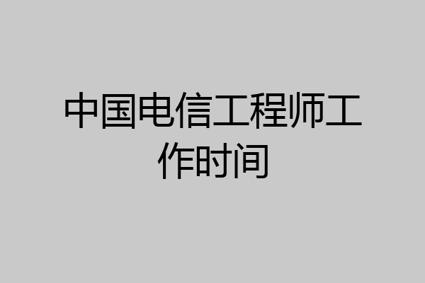 中国电信工程师工作时间
