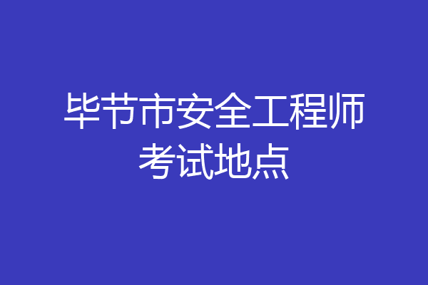 毕节市安全工程师考试地点