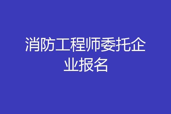 消防工程师委托企业报名
