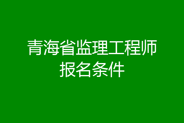青海省监理工程师报名条件
