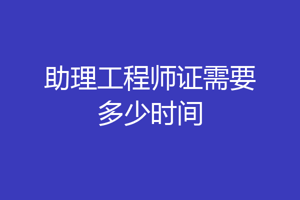 助理工程师证需要多少时间