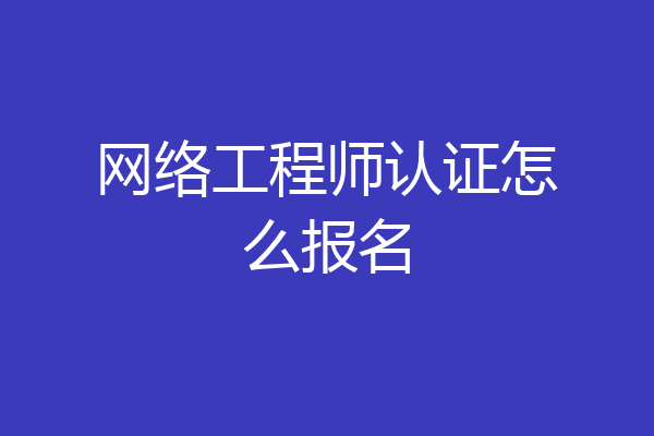网络工程师认证怎么报名