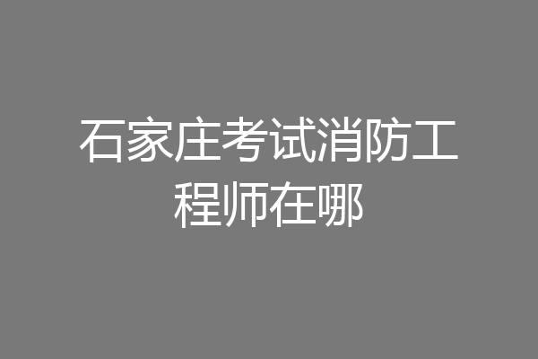 石家庄考试消防工程师在哪