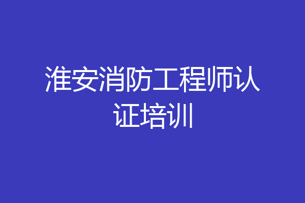 淮安消防工程师认证培训