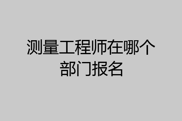 测量工程师在哪个部门报名