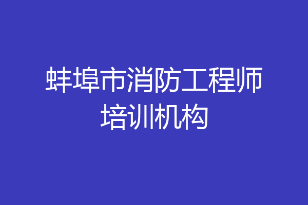 蚌埠市消防工程师培训机构