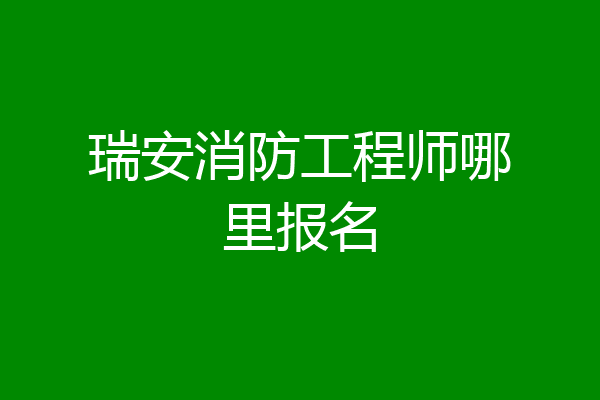瑞安消防工程师哪里报名