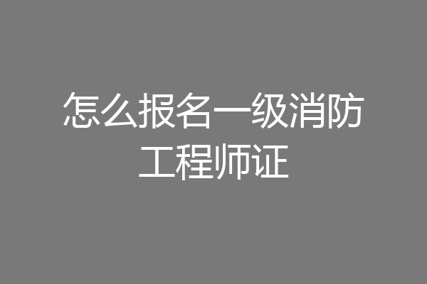 怎么报名一级消防工程师证
