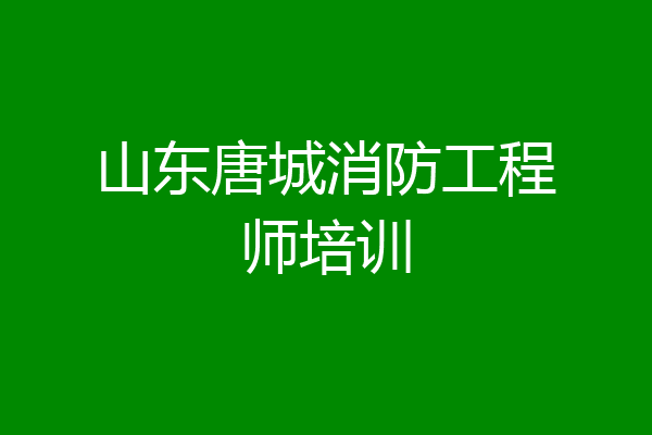 山东唐城消防工程师培训
