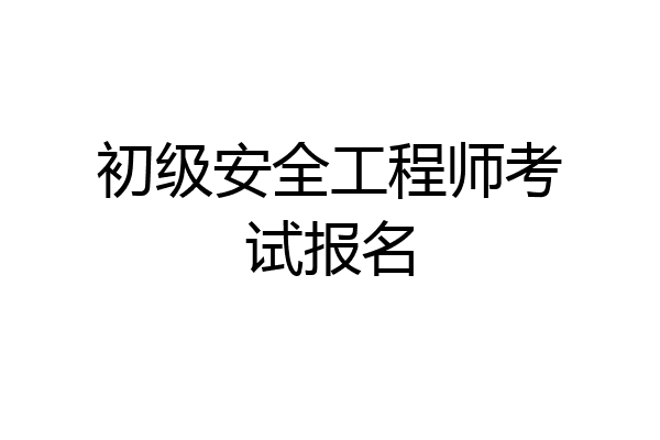 初级安全工程师考试报名