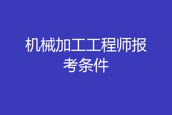 机械加工工程师报考条件