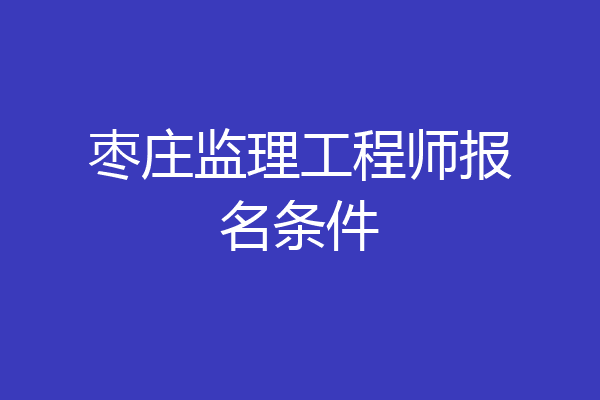 枣庄监理工程师报名条件