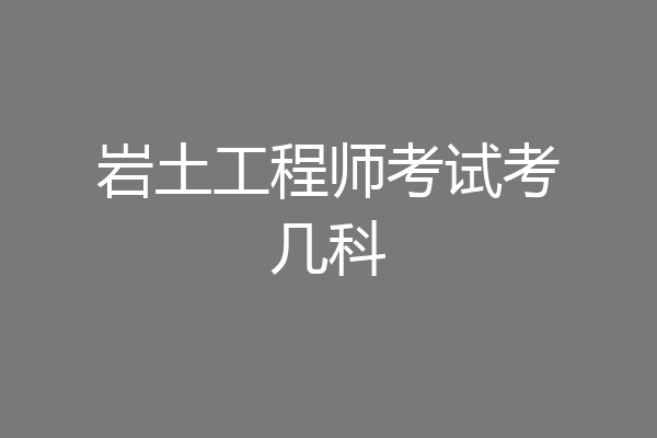 岩土工程师考试考几科